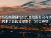 西瓜视频像排错：先查范围有没有滑，再把定论改成概率句（读完更稳）