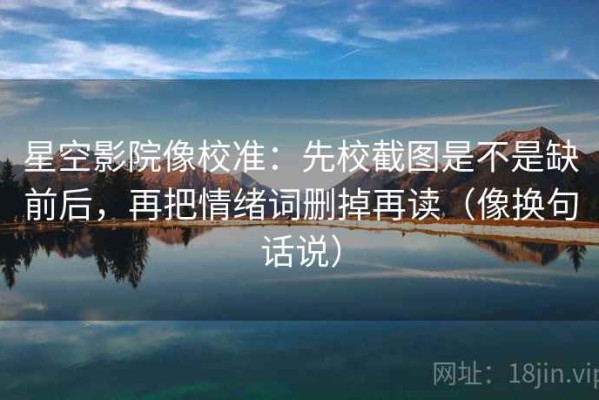 星空影院像校准：先校截图是不是缺前后，再把情绪词删掉再读（像换句话说）