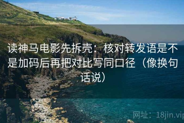 读神马电影先拆壳：核对转发语是不是加码后再把对比写同口径（像换句话说）