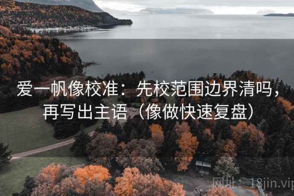 爱一帆像校准：先校范围边界清吗，再写出主语（像做快速复盘）