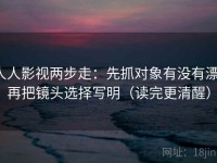 人人影视两步走：先抓对象有没有漂，再把镜头选择写明（读完更清醒）