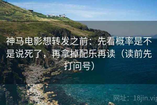 神马电影想转发之前：先看概率是不是说死了，再拿掉配乐再读（读前先打问号）
