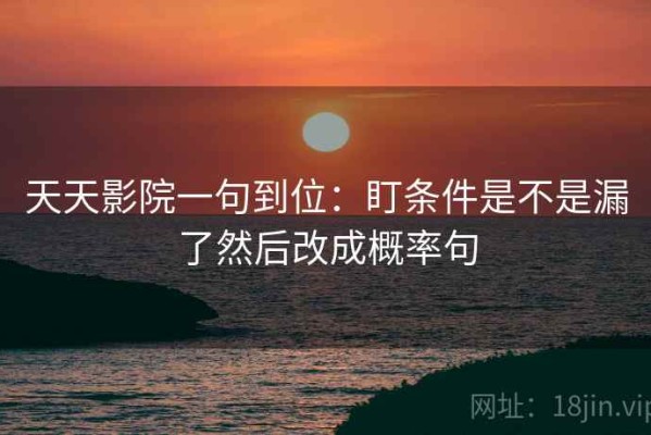 天天影院一句到位：盯条件是不是漏了然后改成概率句