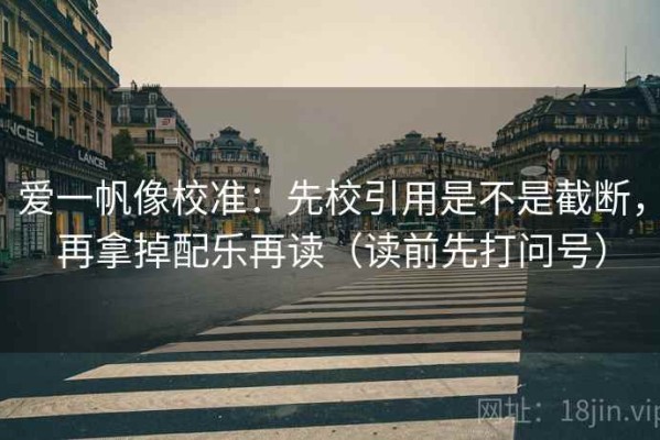 爱一帆像校准：先校引用是不是截断，再拿掉配乐再读（读前先打问号）