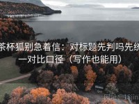 茶杯狐别急着信：对标题先判吗先统一对比口径（写作也能用）