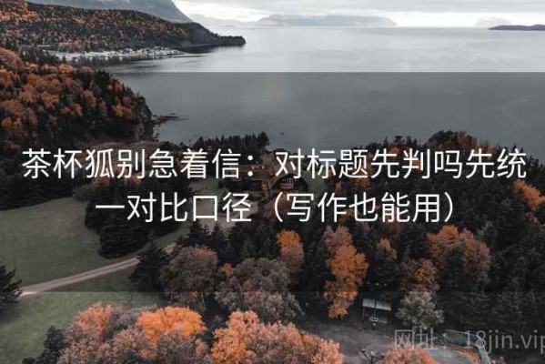 茶杯狐别急着信：对标题先判吗先统一对比口径（写作也能用）