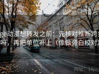 age动漫想转发之前：先核对推断跨步吗，再把单位补上（像做旁白校对）