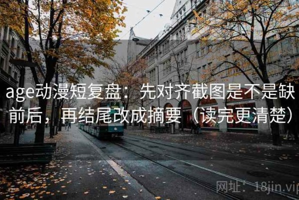 age动漫短复盘：先对齐截图是不是缺前后，再结尾改成摘要（读完更清楚）