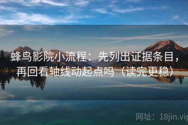 蜂鸟影院小流程：先列出证据条目，再回看轴线动起点吗（读完更稳）