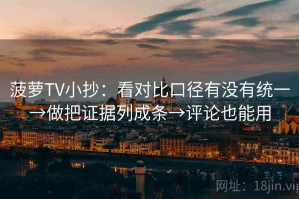 菠萝TV小抄：看对比口径有没有统一→做把证据列成条→评论也能用