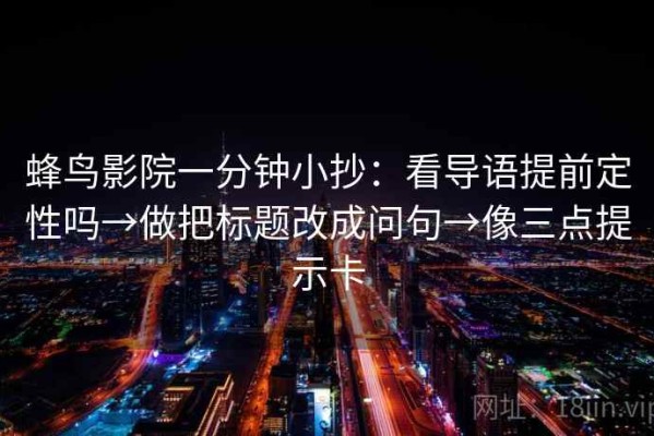 蜂鸟影院一分钟小抄：看导语提前定性吗→做把标题改成问句→像三点提示卡