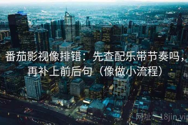 番茄影视像排错：先查配乐带节奏吗，再补上前后句（像做小流程）