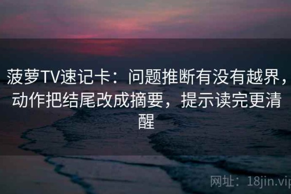 菠萝TV速记卡：问题推断有没有越界，动作把结尾改成摘要，提示读完更清醒