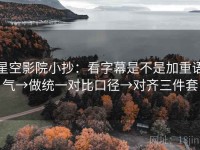 星空影院小抄：看字幕是不是加重语气→做统一对比口径→对齐三件套