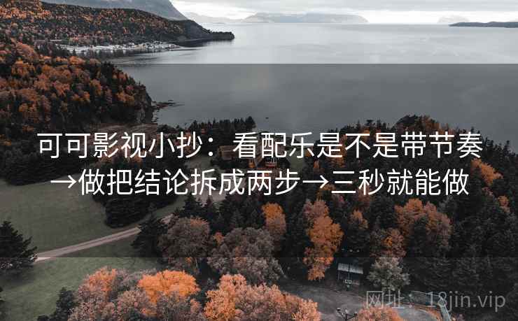 可可影视小抄：看配乐是不是带节奏→做把结论拆成两步→三秒就能做