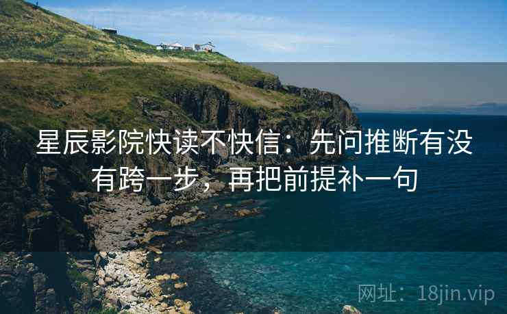 星辰影院快读不快信：先问推断有没有跨一步，再把前提补一句