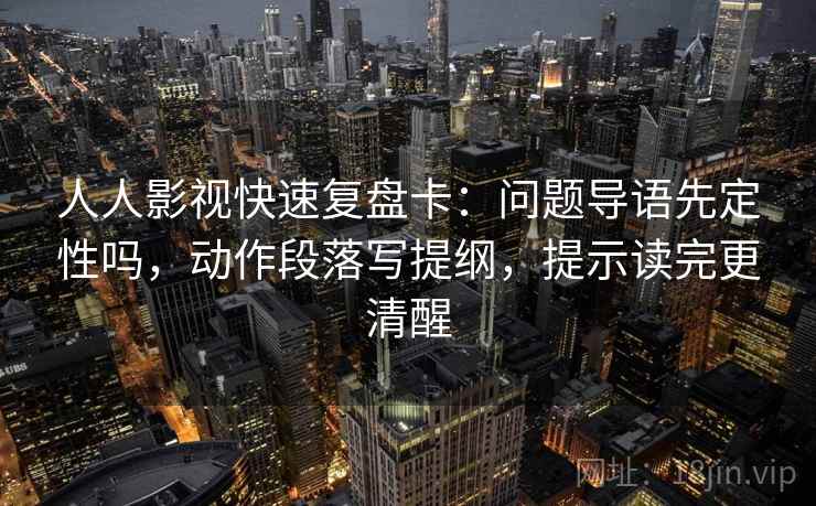 人人影视快速复盘卡：问题导语先定性吗，动作段落写提纲，提示读完更清醒