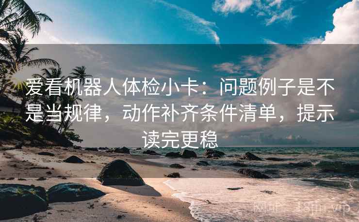 爱看机器人体检小卡：问题例子是不是当规律，动作补齐条件清单，提示读完更稳