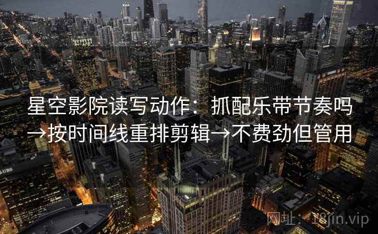 星空影院读写动作：抓配乐带节奏吗→按时间线重排剪辑→不费劲但管用