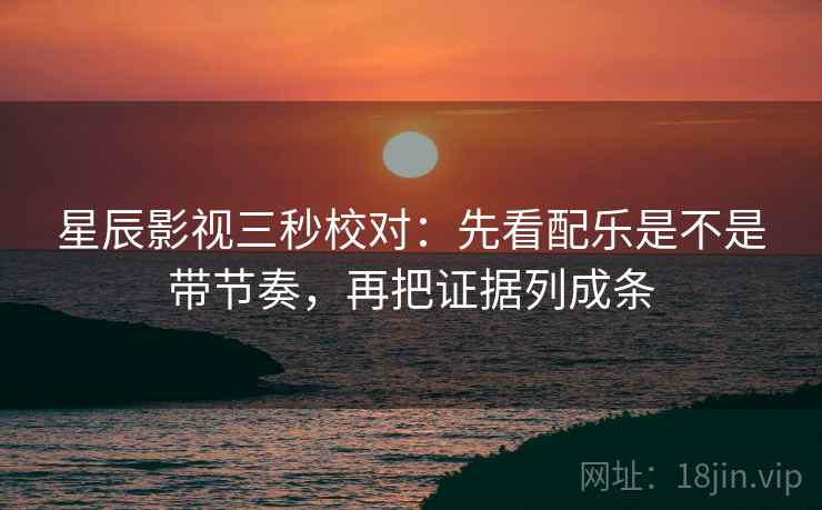 星辰影视三秒校对：先看配乐是不是带节奏，再把证据列成条