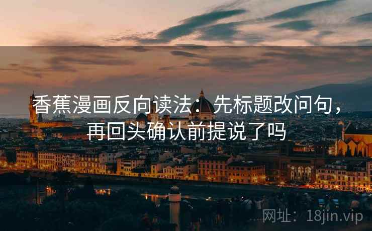 香蕉漫画反向读法：先标题改问句，再回头确认前提说了吗