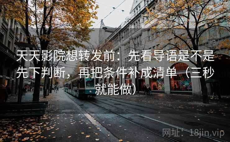 天天影院想转发前：先看导语是不是先下判断，再把条件补成清单（三秒就能做）