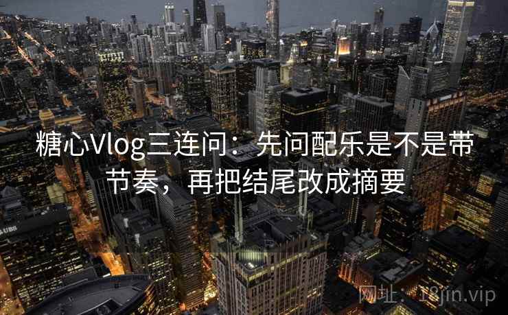 糖心Vlog三连问：先问配乐是不是带节奏，再把结尾改成摘要