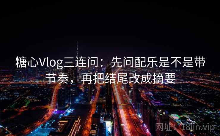 糖心Vlog三连问：先问配乐是不是带节奏，再把结尾改成摘要