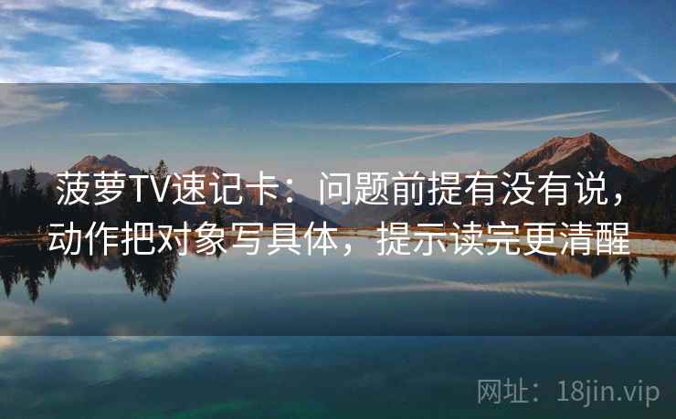菠萝TV速记卡：问题前提有没有说，动作把对象写具体，提示读完更清醒