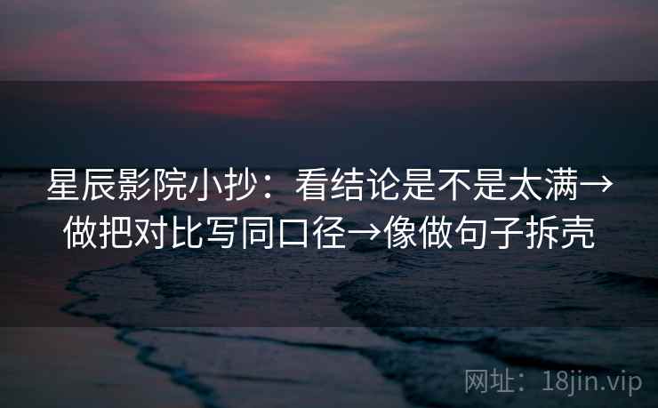 星辰影院小抄：看结论是不是太满→做把对比写同口径→像做句子拆壳