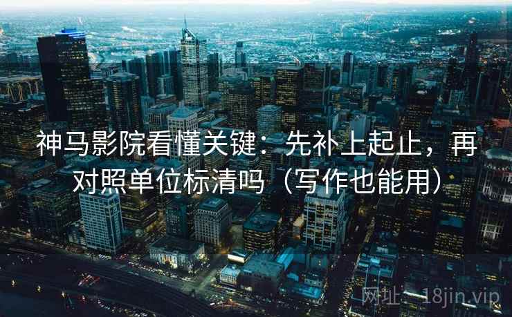 神马影院看懂关键：先补上起止，再对照单位标清吗（写作也能用）