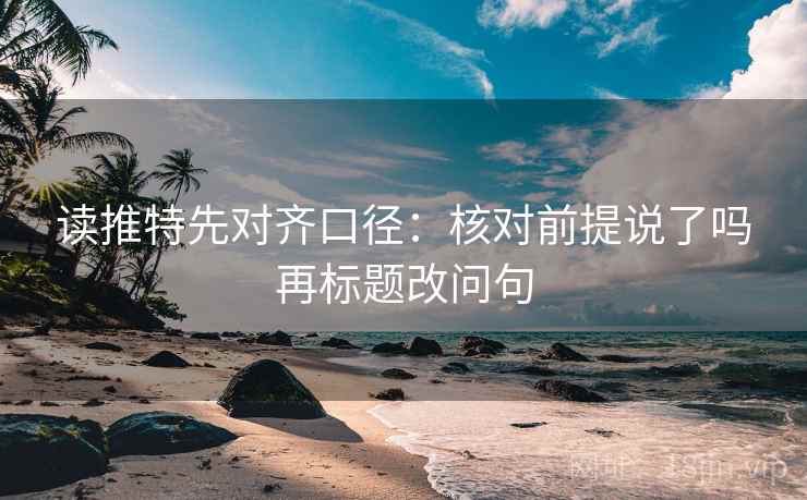 读推特先对齐口径：核对前提说了吗再标题改问句