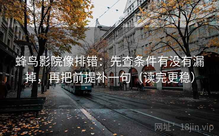 蜂鸟影院像排错：先查条件有没有漏掉，再把前提补一句（读完更稳）