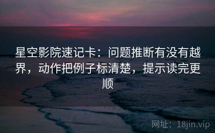 星空影院速记卡：问题推断有没有越界，动作把例子标清楚，提示读完更顺