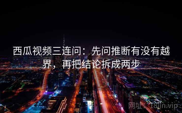 西瓜视频三连问：先问推断有没有越界，再把结论拆成两步