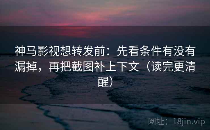 神马影视想转发前：先看条件有没有漏掉，再把截图补上下文（读完更清醒）
