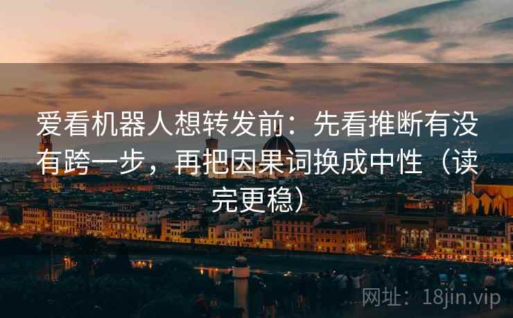 爱看机器人想转发前：先看推断有没有跨一步，再把因果词换成中性（读完更稳）