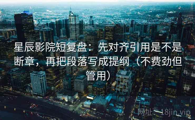 星辰影院短复盘：先对齐引用是不是断章，再把段落写成提纲（不费劲但管用）