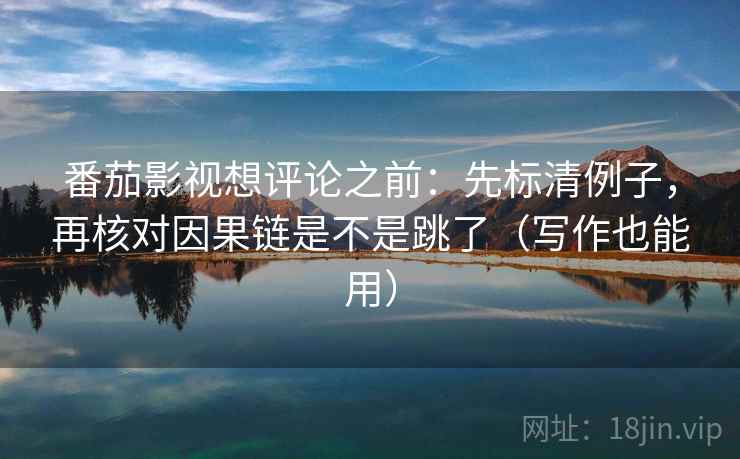 番茄影视想评论之前：先标清例子，再核对因果链是不是跳了（写作也能用）