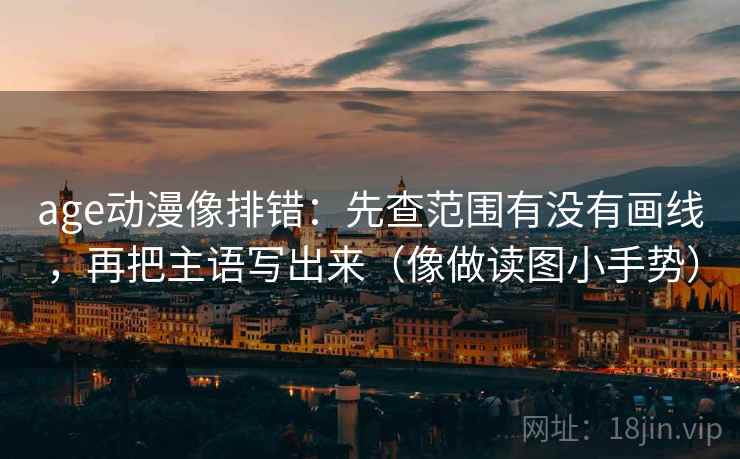 age动漫像排错：先查范围有没有画线，再把主语写出来（像做读图小手势）