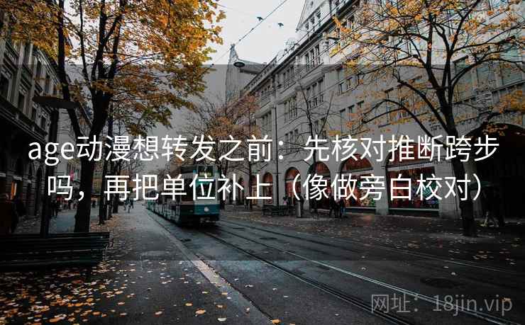 age动漫想转发之前：先核对推断跨步吗，再把单位补上（像做旁白校对）