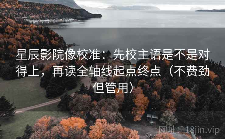 星辰影院像校准：先校主语是不是对得上，再读全轴线起点终点（不费劲但管用）
