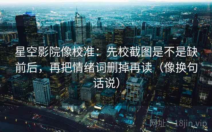 星空影院像校准：先校截图是不是缺前后，再把情绪词删掉再读（像换句话说）