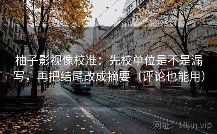 柚子影视像校准：先校单位是不是漏写，再把结尾改成摘要（评论也能用）