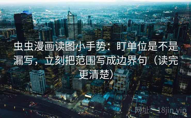 虫虫漫画读图小手势：盯单位是不是漏写，立刻把范围写成边界句（读完更清楚）