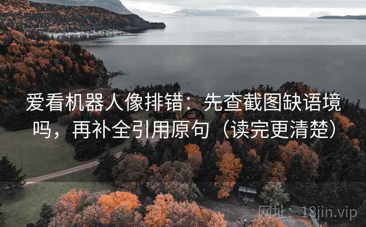 爱看机器人像排错：先查截图缺语境吗，再补全引用原句（读完更清楚）