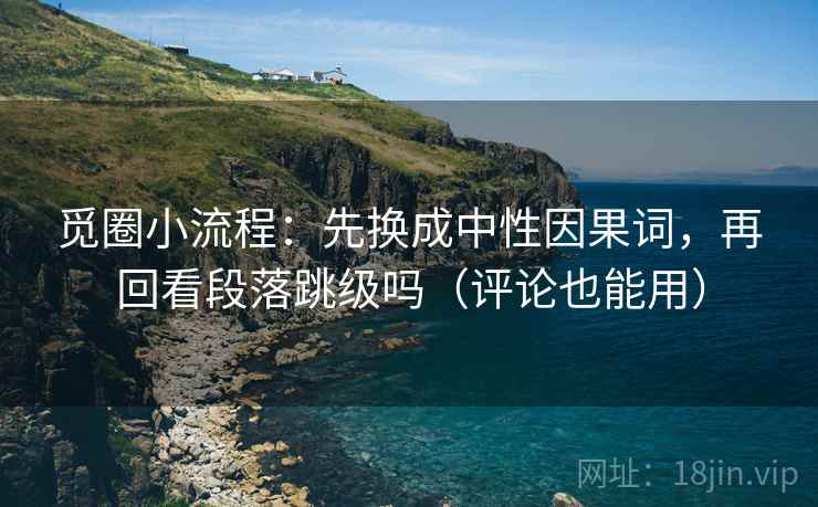 觅圈小流程：先换成中性因果词，再回看段落跳级吗（评论也能用）