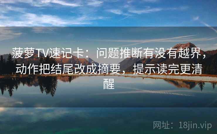 菠萝TV速记卡：问题推断有没有越界，动作把结尾改成摘要，提示读完更清醒