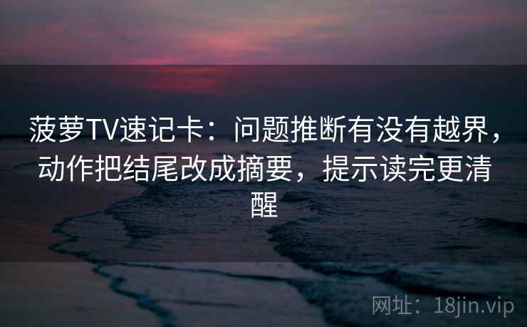 菠萝TV速记卡：问题推断有没有越界，动作把结尾改成摘要，提示读完更清醒