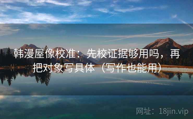 韩漫屋像校准：先校证据够用吗，再把对象写具体（写作也能用）